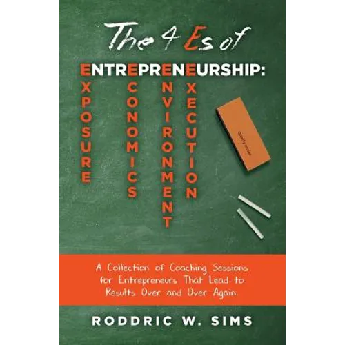The 4 Es of Entrepreneurship: Exposure, Economics, Environment, and Execution: A Collection of Coaching Sessions for Entrepreneurs That Lead to Resu
