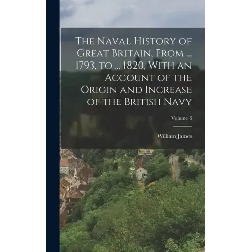 The Naval History of Great Britain, From ... 1793, to ... 1820, With an Account of the Origin and Increase of the British Navy; Volume 6