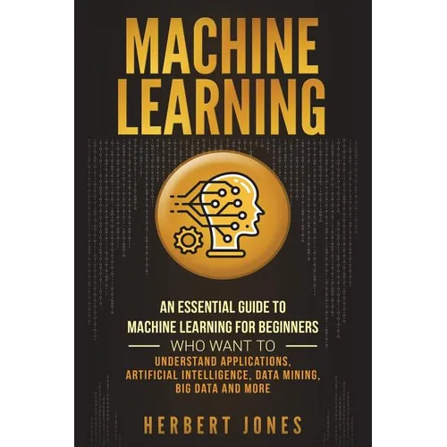 Machine Learning: An Essential Guide to Machine Learning for Beginners Who Want to Understand Applications, Artificial Intelligence, Dat