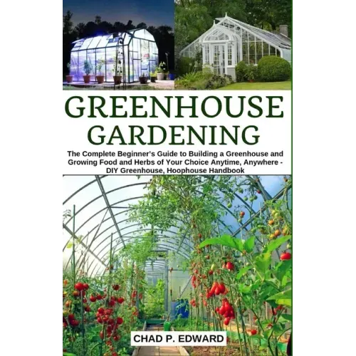 Greenhouse Gardening: The Complete Beginner's Guide to Building a Greenhouse and Growing Food and Herbs of Your Choice Anytime, Anywhere - D