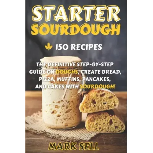 Starter Sourdough: The Definitive Step-By-Step Guide with 150 Easy And Tasty Recipes on Bread, Pizza, Muffins, Pancakes, And More!