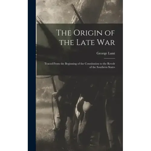 The Origin of the Late War: Traced From the Beginning of the Constitution to the Revolt of the Southern States