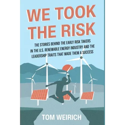 We Took the Risk: The Stories Behind the Early Risk Takers in the U.S. Renewable Energy Industry and the Leadership Traits that Made Them a Success