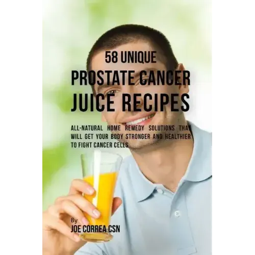 58 Unique Prostate Cancer Juice Recipes: All-natural Home Remedy Solutions That Will Get Your Body Stronger and Healthier to Fight Cancer Cells