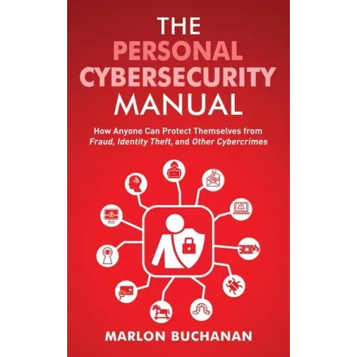 The Personal Cybersecurity Manual: How Anyone Can Protect Themselves from Fraud, Identity Theft, and Other Cybercrimes