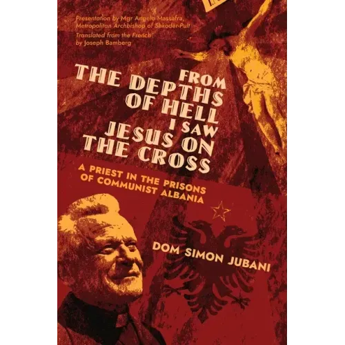From the Depths of Hell I Saw Jesus on the Cross: A Priest in the Prisons of Communist Albania