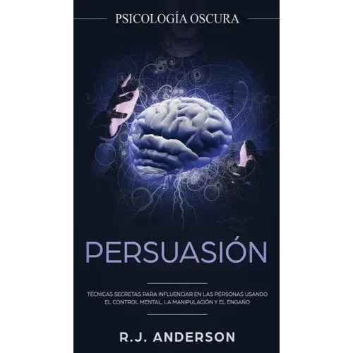 Persuasión: Psicología Oscura - Técnicas secretas para influenciar en las personas usando el control mental, la manipulación y el engaño