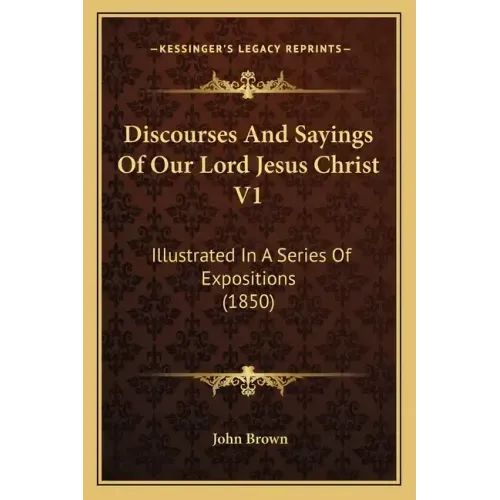 Discourses and Sayings of Our Lord Jesus Christ V1: Illustrated in a Series of Expositions (1850)