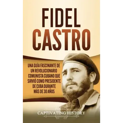 Fidel Castro: Una guía fascinante de un revolucionario comunista cubano que sirvió como presidente de Cuba durante más de 30 años