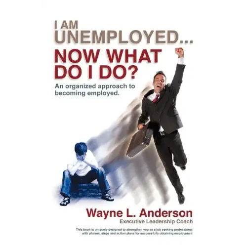 I Am Unemployed ... Now What Do I Do?: An Organized Approach to Becoming Employed