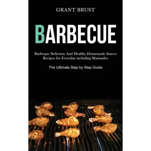 Barbeque: Barbeque Delicious And Healthy Homemade Sauces Recipes for Everyday including Marinades (The Ultimate Step by Step Guide)