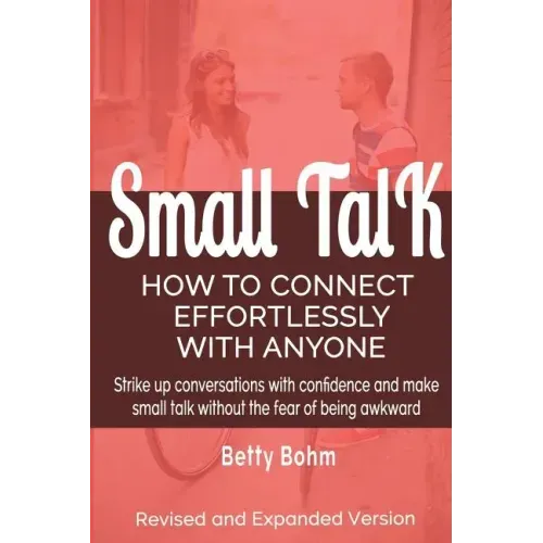 Small Talk: How to Connect Effortlessly With Anyone, Strike Up Conversations with Confidence and Make Small Talk Without the Fear of Being Awkward