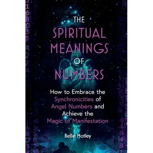 The Spiritual Meanings of Numbers: How to Embrace the Synchronicities of Angel Numbers and Achieve the Magic of Manifestation
