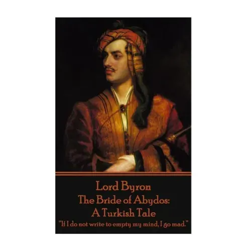Lord Byron - The Bride of Abydos: A Turkish Tale: "If I do not write to empty my mind, I go mad."