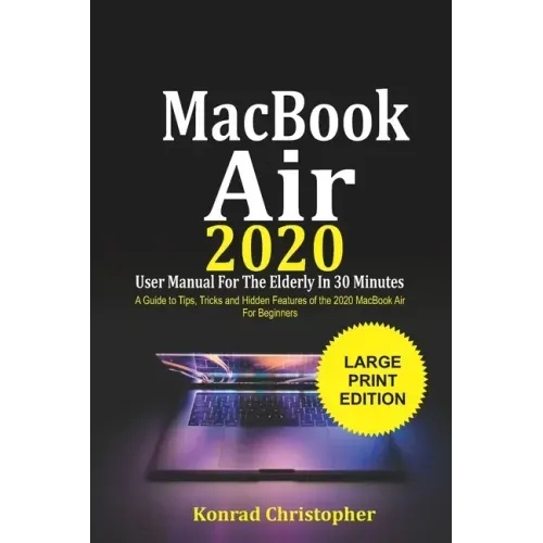 MacBook Air 2020 User Manual For the Elderly In 30 Minutes: A Guide to Tips, Tricks and Hidden Features of the 2020 MacBook Air for Beginners