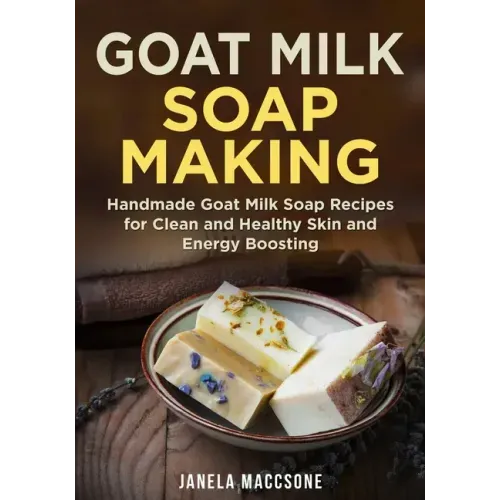 Goat Milk Soap Making: Handmade Goat Milk Soap Recipes for Clean and Healthy Skin and Energy Boosting
