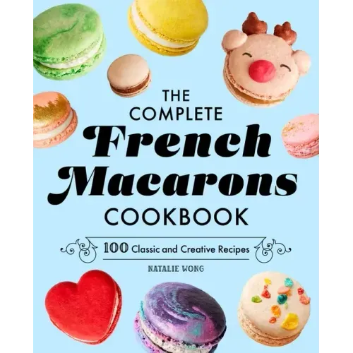 The Complete French Macarons Cookbook: 100 Classic and Creative Recipes