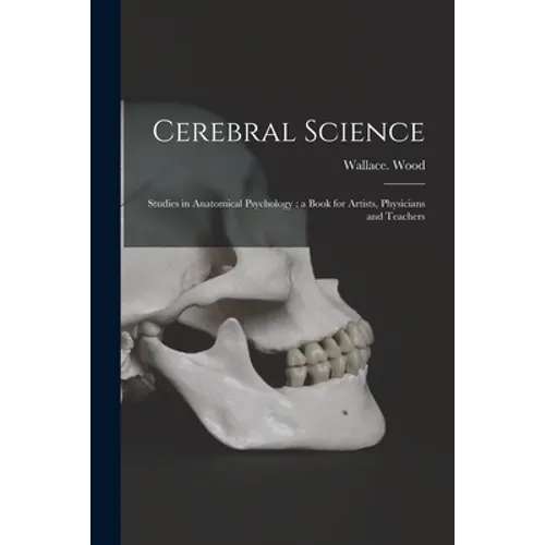 Cerebral Science: Studies in Anatomical Psychology: a Book for Artists, Physicians and Teachers