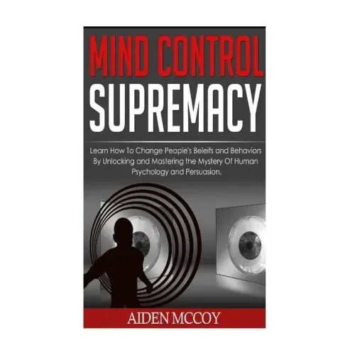 Mind Control: Learn How to Change People's Beliefs and Behaviors by Unlocking and Mastering the Mystery of Human Psychology and Persuasion