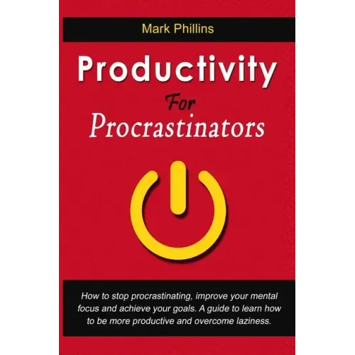 Productivity For Procrastinators: How To Stop Procrastinating, Improve Your Mental Focus And Achieve Your Goals. A Guide To Learn How To Be More Produ