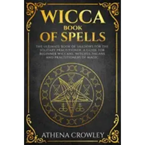 Wicca Book of Spells: The Ultimate Book of Shadows for the Solitary Practitioner. A Guide for Beginner Wiccans, Witches, Pagans and practiti