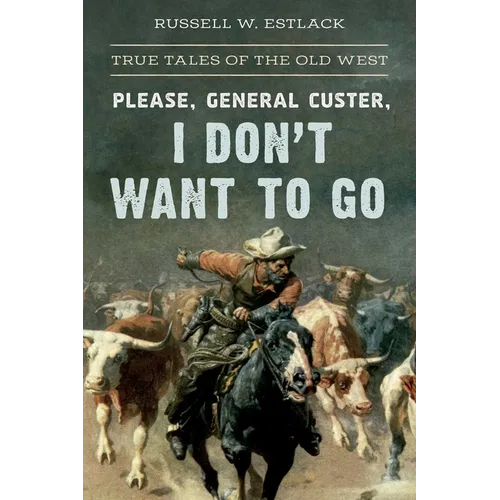 Please, General Custer, I Don't Want to Go: True Tales of the Old West
