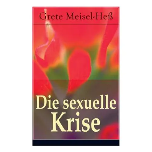 Die sexuelle Krise: Die Berechtigung zum Sexualleben + Die psychopathischen Folgen des sexuellen Elends + Das besondere Sexualelend der Fr