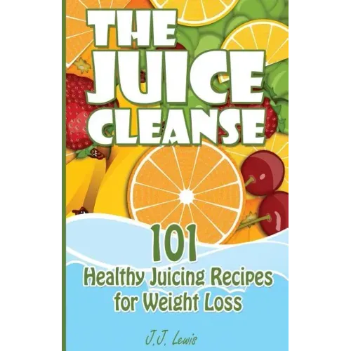 The Juice Cleanse: 101 Healthy Juicing Recipes for Weight Loss