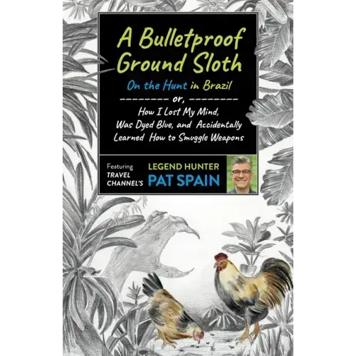 A Bulletproof Ground Sloth: On the Hunt in Brazil: Or, How I Lost My Mind, Was Dyed Blue, and Accidentally Learned How to Smuggle Weapons