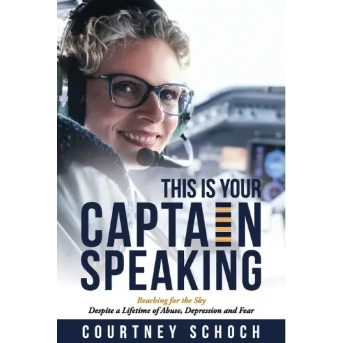 This Is Your Captain Speaking: Reaching for the Sky Despite a Lifetime of Abuse, Depression and Fear