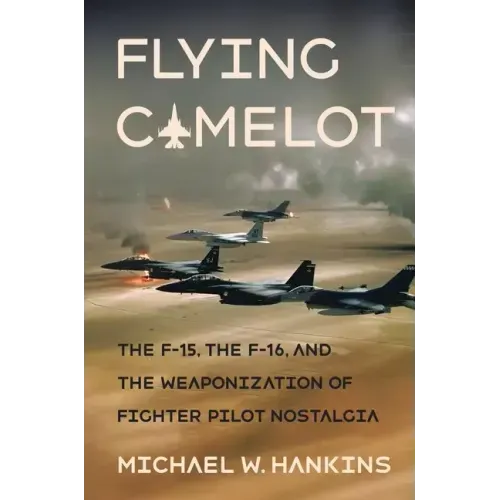 Flying Camelot: The F-15, the F-16, and the Weaponization of Fighter Pilot Nostalgia
