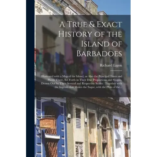 A True & Exact History of the Island of Barbadoes: Illustrated With a Map of the Island, as Also the Principal Trees and Plants There, Set Forth in Th