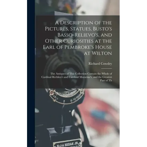 A Description of the Pictures, Statues, Busto's Basso-Relievo's, and Other Curiosities at the Earl of Pembroke's House at Wilton: The Antiques of This