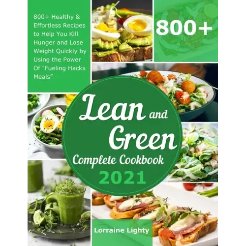 Lean and Green Complete Cookbook 2021: 800+ Healthy & Effortless Recipes to Help You Kill Hunger and Lose Weight Quickly by Using the Power of Fueling
