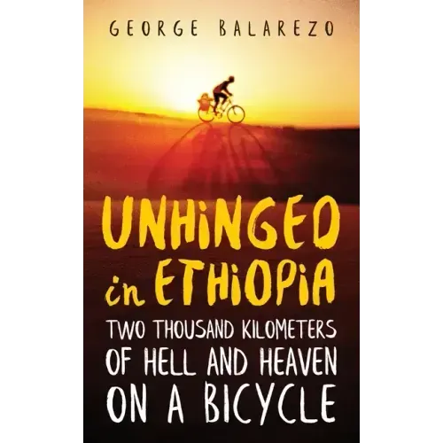 Unhinged in Ethiopia: Two Thousand Kilometers of Hell and Heaven on a Bicycle