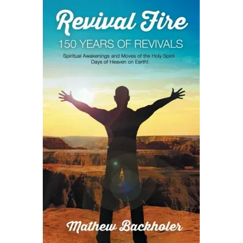 Revival Fire - 150 Years of Revivals, Spiritual Awakenings and Moves of the Holy Spirit: Days of Heaven on Earth!