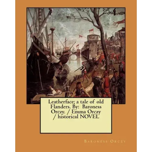 Leatherface; a tale of old Flanders. By: Baroness Orczy. / Emma Orczy / historical NOVEL