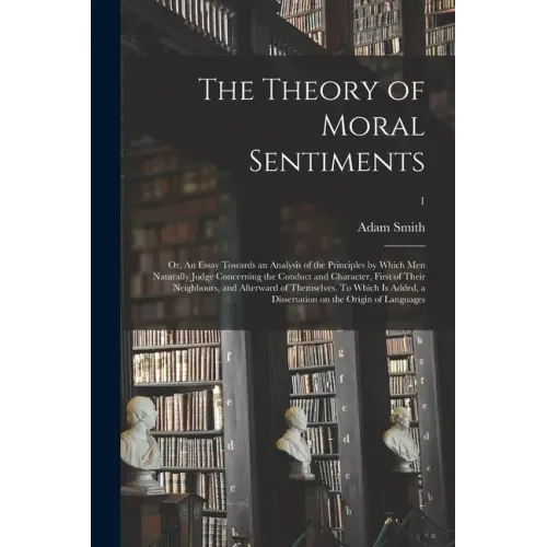 The Theory of Moral Sentiments; or, An Essay Towards an Analysis of the Principles by Which Men Naturally Judge Concerning the Conduct and Character,