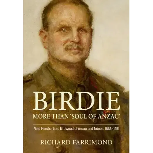 Birdie - More Than 'Soul of Anzac': Field Marshal Lord Birdwood of Anzac and Totnes, 1865-1951