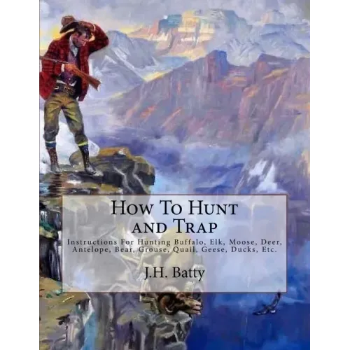 How To Hunt and Trap: Instructions For Hunting Buffalo, Elk, Moose, Deer, Antelope, Bear, Grouse, Quail, Geese, Ducks, Etc.