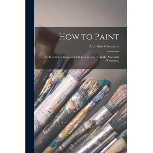 How to Paint: an Instruction Book With Full Description of All the Materials Necessary.