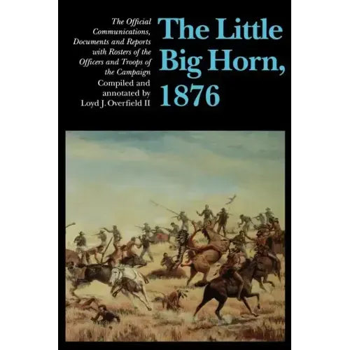 The Little Big Horn, 1876: The Official Communications, Documents and Reports