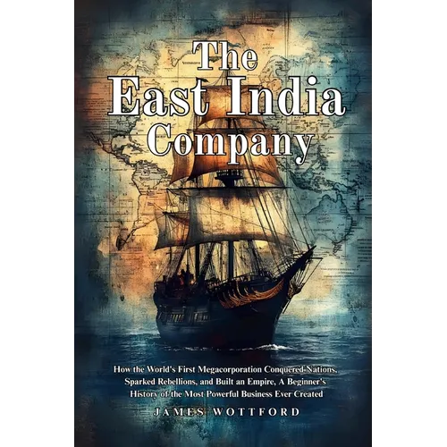 The East India Company: How the World's First Megacorporation Conquered Nations, Sparked Rebellions, and Built an Empire, A Beginner's History of the