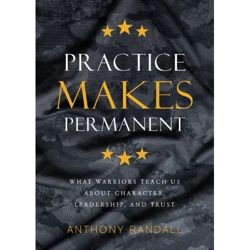 Practice Makes Permanent: What Warriors Teach Us About Character, Leadership, and Trust