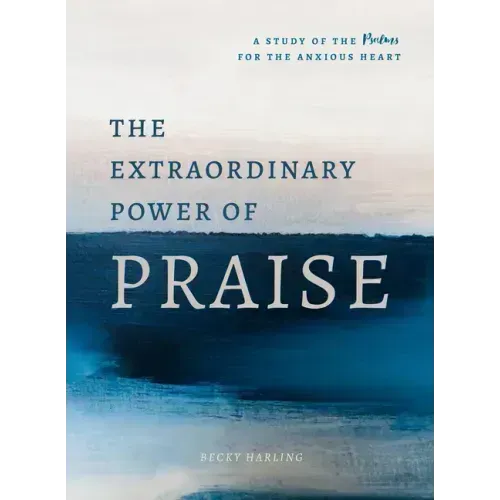 The Extraordinary Power of Praise: A 6-Week Study of the Psalms for the Anxious Heart