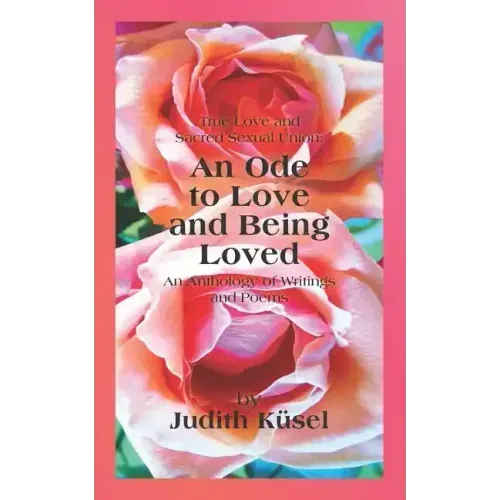 True Love and Sacred Sexual Union: An Ode to Love and Being Loved: An Anthology of Writings and Poems