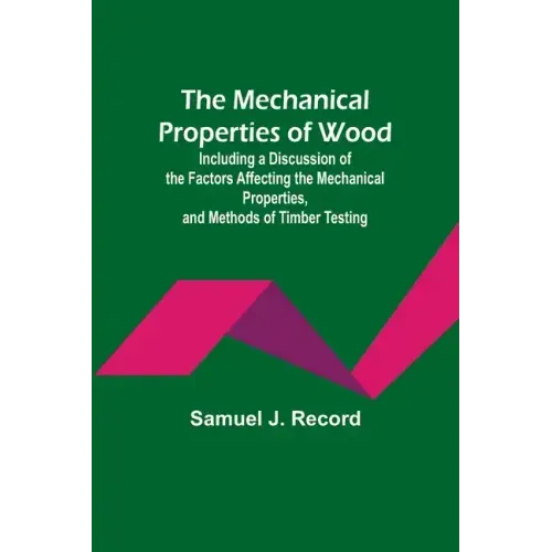 The Mechanical Properties of Wood; Including a Discussion of the Factors Affecting the Mechanical Properties, and Methods of Timber Testing