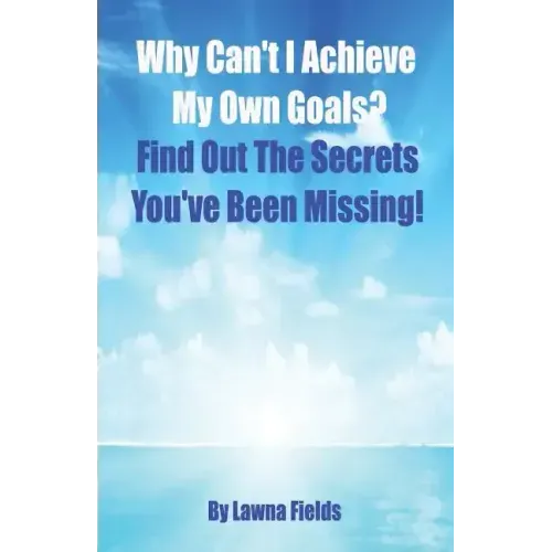 Why Can't I Achieve My Own Goals?: Find Out the Secrets You've Been Missing!