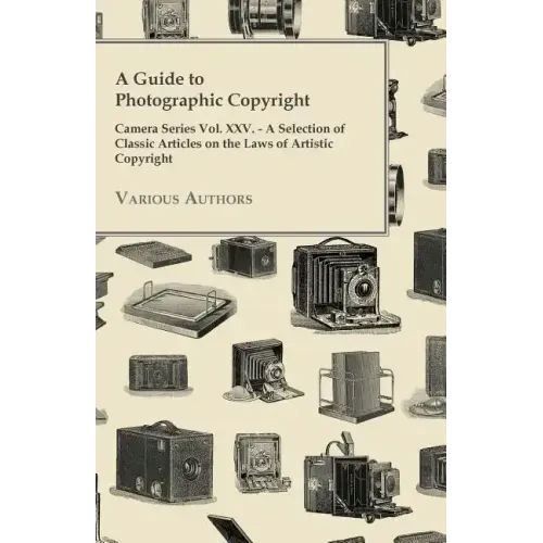 A Guide to Photographic Copyright - Camera Series Vol. XXV. - A Selection of Classic Articles on the Laws of Artistic Copyright