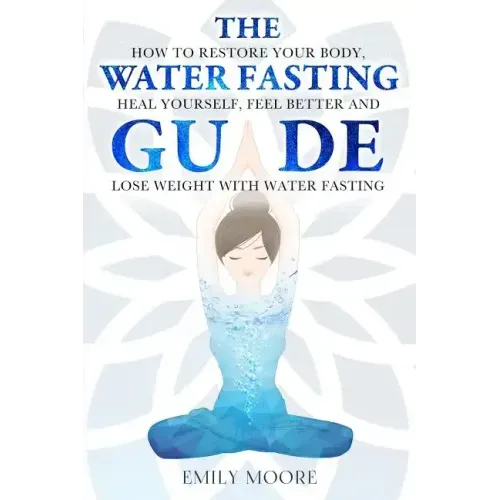 The Water Fasting Guide: How to Restore Your Body, Heal Yourself, Feel Better and Lose Weight with Water Fasting